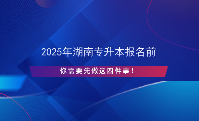 2025年湖南專升本報名前先做這四件事！.png