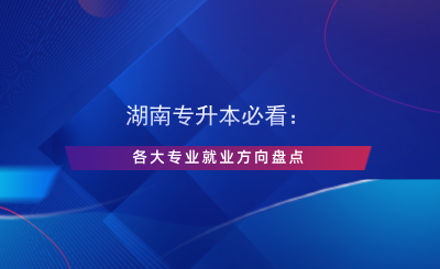 湖南專升本必看：各大專業(yè)就業(yè)方向盤點(diǎn).png