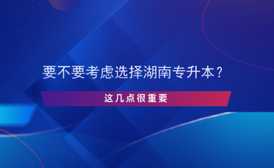 要不要考慮選擇湖南專升本？這幾點(diǎn)很重要.png