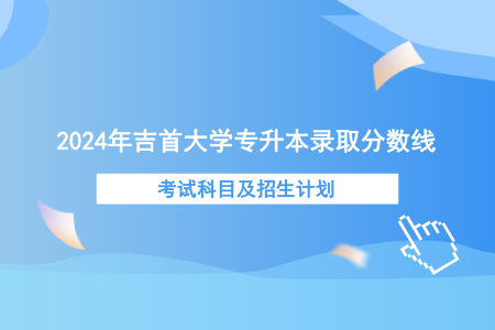 2024年吉首大學(xué)專升本錄取分?jǐn)?shù)線、考試科目及招生計(jì)劃.png