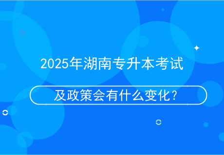 2025年湖南專升本考試及政策會有什么變化？.png