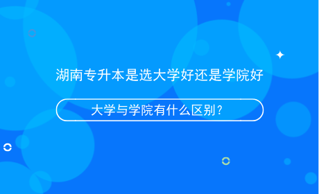 湖南專升本是選大學好還是學院好，有什么區(qū)別？.png