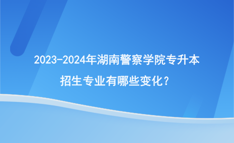 2023-2024年湖南警察學(xué)院專升本招生專業(yè)有哪些變化？.png