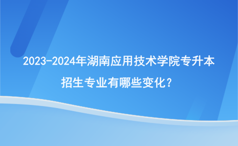 2023-2024年湖南應(yīng)用技術(shù)學(xué)院專升本招生專業(yè)有哪些變化？.png