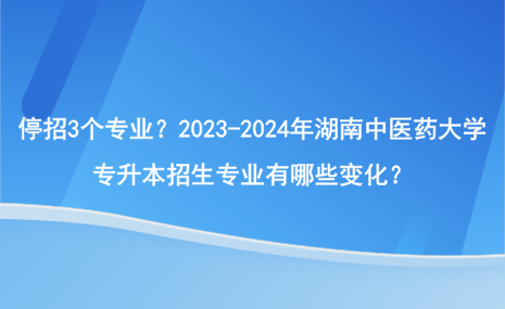 停招3個(gè)專(zhuān)業(yè)？2023-2024年湖南中醫(yī)藥大學(xué)專(zhuān)升本招生專(zhuān)業(yè)有哪些變化？.png