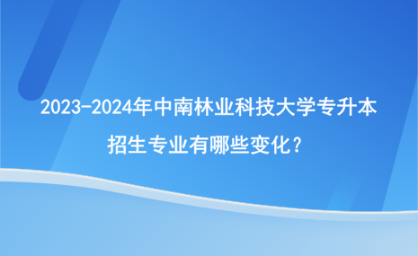 2023-2024年中南林業(yè)科技大學(xué)專升本招生專業(yè)有哪些變化？.png