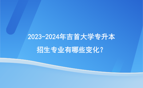 2023-2024年吉首大學(xué)專升本招生專業(yè)有哪些變化？.png