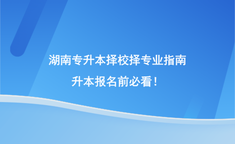 湖南專升本擇校擇專業(yè)指南，升本報(bào)名前必看！.png