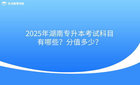 2025年湖南專升本考試科目有哪些？分值多少？.png