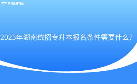 2025年湖南統(tǒng)招專升本報(bào)名條件需要什么？.png