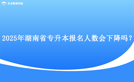 2025年湖南省專升本報名人數(shù)會下降嗎？.png