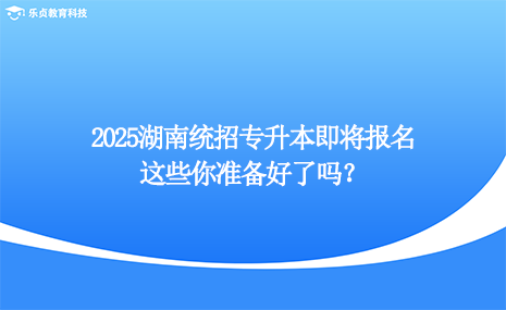 2025湖南統(tǒng)招專升本即將報名，這些你準備好了嗎？.png