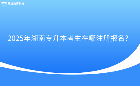 2025年湖南專升本考生在哪注冊報名？.png