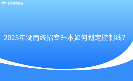 2025年湖南統(tǒng)招專升本如何劃定控制線？.png