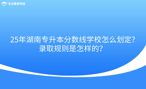 25年湖南專升本分?jǐn)?shù)線學(xué)校怎么劃定，錄取規(guī)則是怎樣的.png