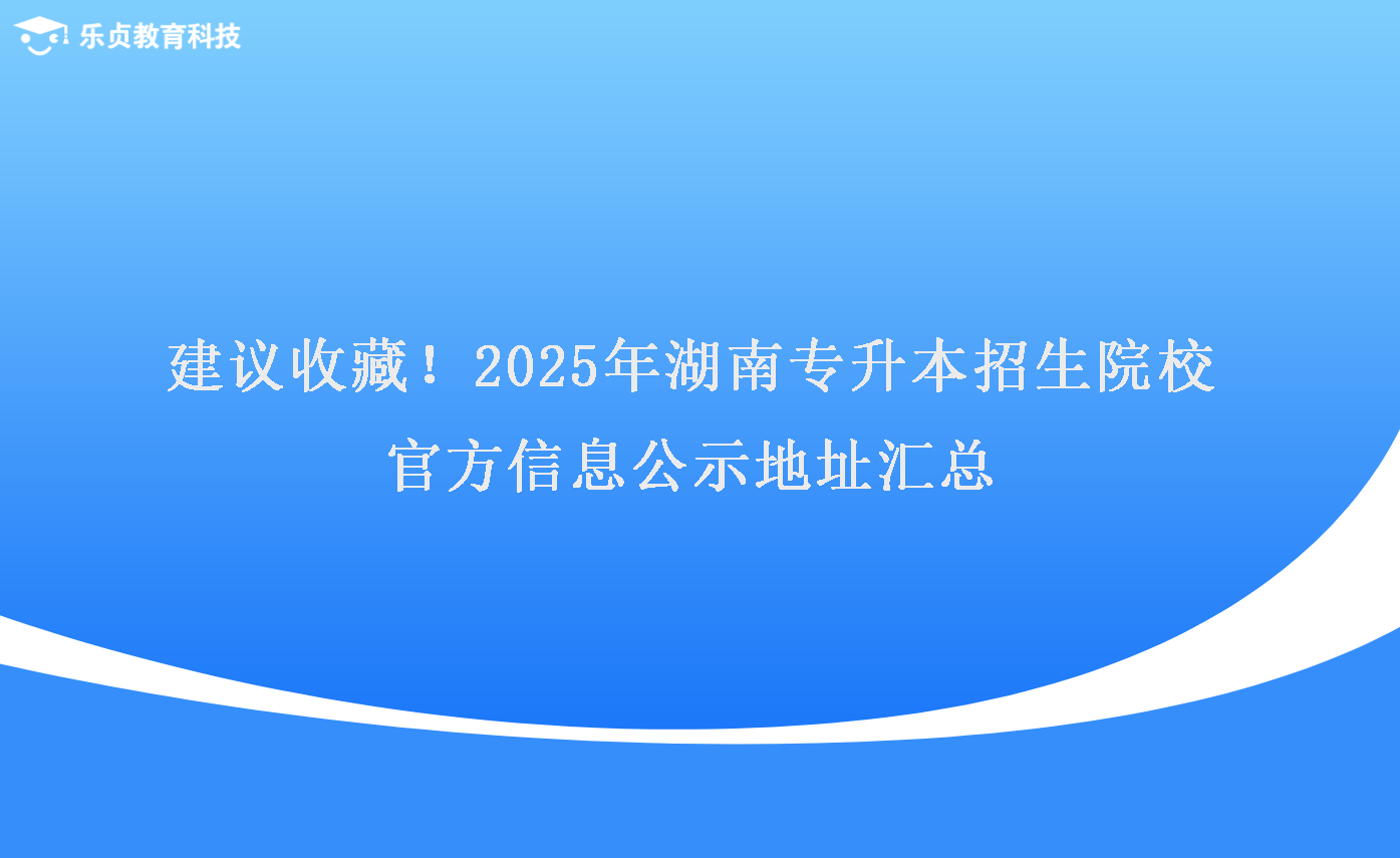 建議收藏！2025年湖南專升本招生院校官方信息公示地址匯總.png