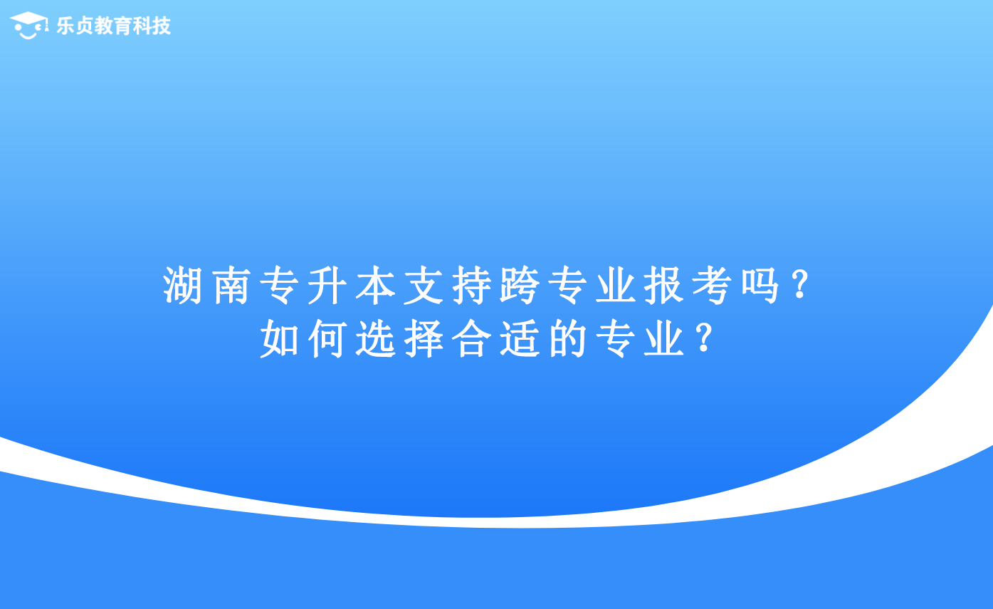 湖南專升本支持跨專業(yè)報考嗎？如何選擇合適的專業(yè)？.png