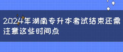 2024年湖南專(zhuān)升本考試結(jié)束還需注意這些時(shí)間點(diǎn)(圖1)