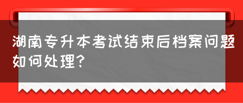 湖南專升本考試結(jié)束后檔案問題如何處理？(圖1)