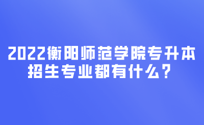 衡陽(yáng)師范學(xué)院專(zhuān)升本招生專(zhuān)業(yè).png