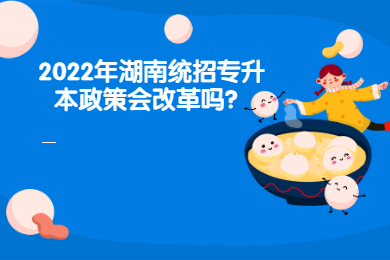 2022年湖南統(tǒng)招專升本政策會(huì)改革嗎？