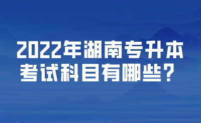 2022年湖南專升本考試科目有哪些？.png