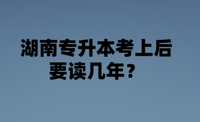 湖南專升本考上后要讀幾年？.png