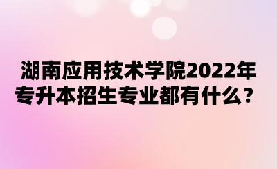 湖南應(yīng)用技術(shù)學(xué)院2022年專(zhuān)升本招生專(zhuān)業(yè)都有什么？.png