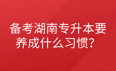 備考湖南專(zhuān)升本要養(yǎng)成什么習(xí)慣？.png