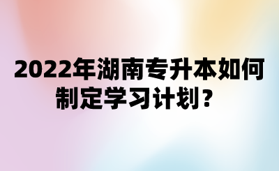 2022年湖南專升本如何制定學(xué)習(xí)計劃？.png