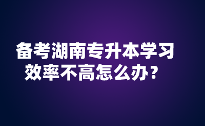 備考湖南專升本學(xué)習(xí)效率不高怎么辦？.png