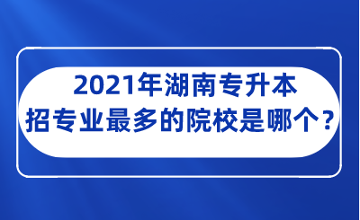 2021年湖南專升本招專業(yè)最多的院校是哪個(gè)？.png