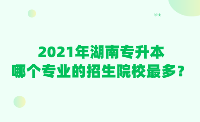 2021年湖南專升本哪個專業(yè)的招生院校最多？.png