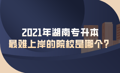 2021年湖南專(zhuān)升本最難上岸的院校是哪個(gè)？.png