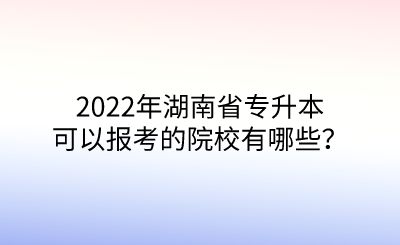 2022年湖南省專升本可以報(bào)考的院校有哪些？.png