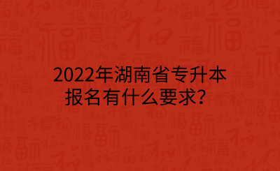 2022年湖南省專升本報名有什么要求？.png