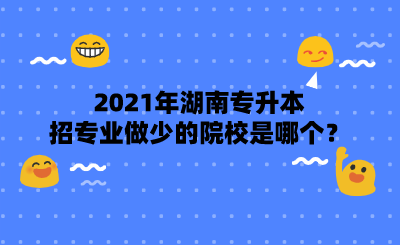 2021年湖南專升本招專業(yè)做少的院校是哪個？.png