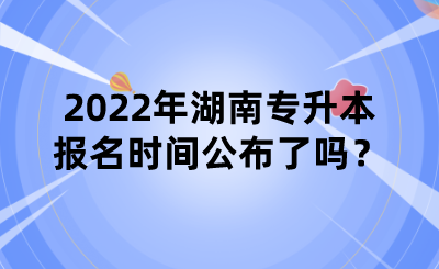 2022年湖南專升本報名時間公布了嗎？.png