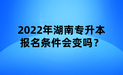 2022年湖南專升本報(bào)名條件會(huì)變嗎？.png