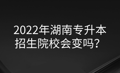 2022年湖南專升本招生院校會(huì)變嗎？.png