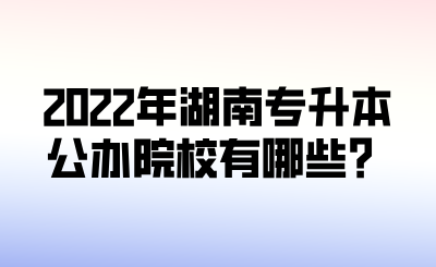 2022年湖南專升本公辦院校有哪些？.png