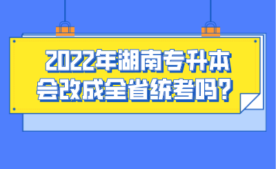 2022年湖南專升本會(huì)改成全省統(tǒng)考嗎？.png