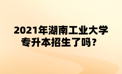 2021年湖南工業(yè)大學(xué)專升本招生了嗎？.png