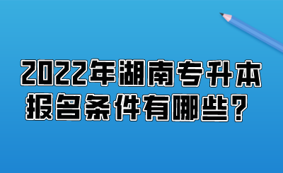 2022年湖南專升本報(bào)名條件有哪些？.png