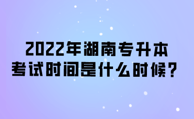 2022年湖南專升本考試時(shí)間是什么時(shí)候？.png