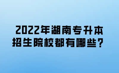 2022年湖南專升本招生院校都有哪些？.png