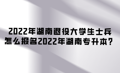 2022年湖南退役大學(xué)生士兵怎么報(bào)名2022年湖南專升本？.png