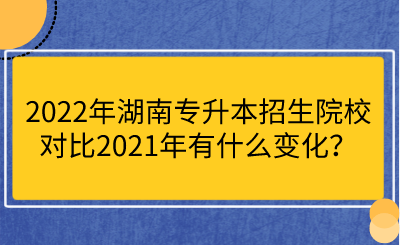 2022年湖南專升本招生院校對(duì)比2021年有什么變化？.png