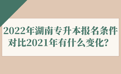 2022年湖南專升本報(bào)名條件對(duì)比2021年有什么變化？.png