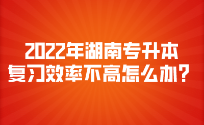 2022年湖南專升本復(fù)習(xí)效率不高怎么辦？.png